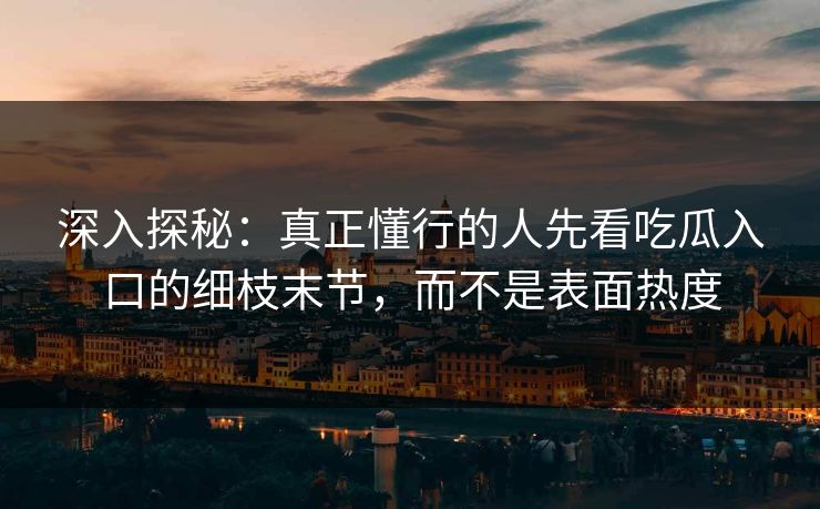 深入探秘：真正懂行的人先看吃瓜入口的细枝末节，而不是表面热度