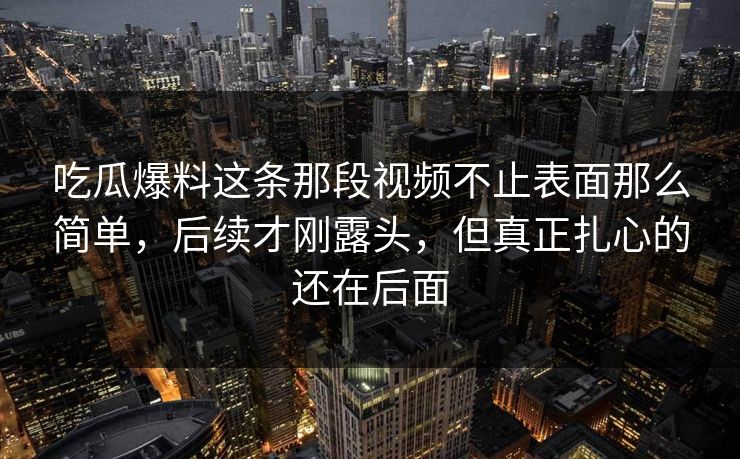 吃瓜爆料这条那段视频不止表面那么简单，后续才刚露头，但真正扎心的还在后面