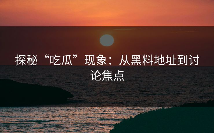 探秘“吃瓜”现象：从黑料地址到讨论焦点