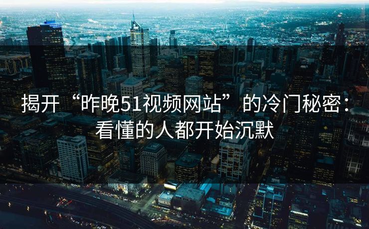 揭开“昨晚51视频网站”的冷门秘密：看懂的人都开始沉默