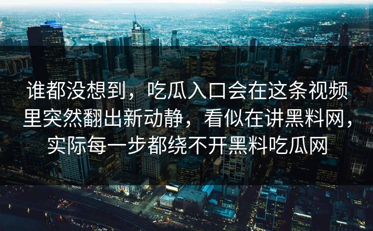 谁都没想到，吃瓜入口会在这条视频里突然翻出新动静，看似在讲黑料网，实际每一步都绕不开黑料吃瓜网