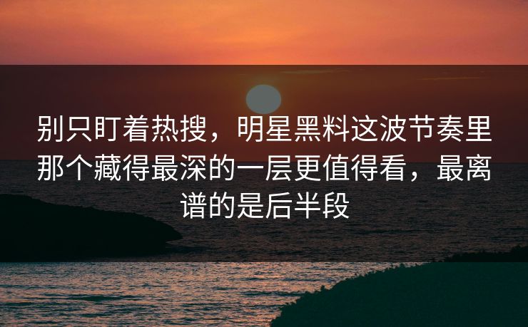 别只盯着热搜，明星黑料这波节奏里那个藏得最深的一层更值得看，最离谱的是后半段
