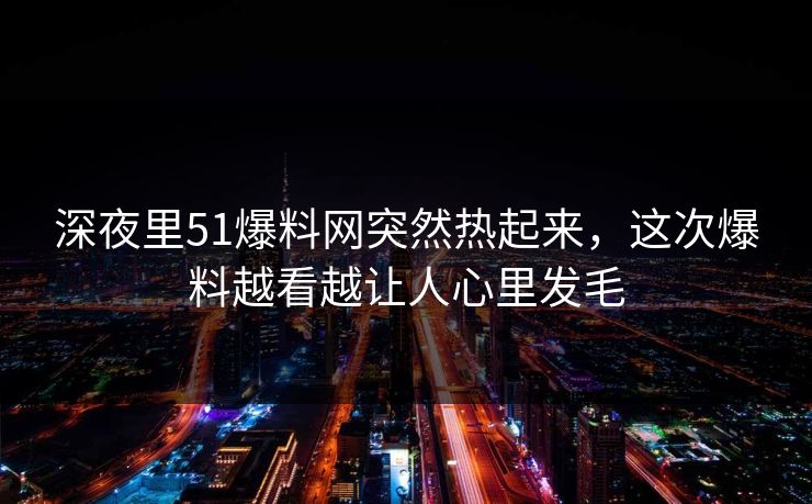 深夜里51爆料网突然热起来，这次爆料越看越让人心里发毛