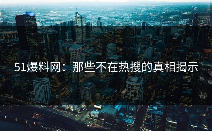 51爆料网：那些不在热搜的真相揭示