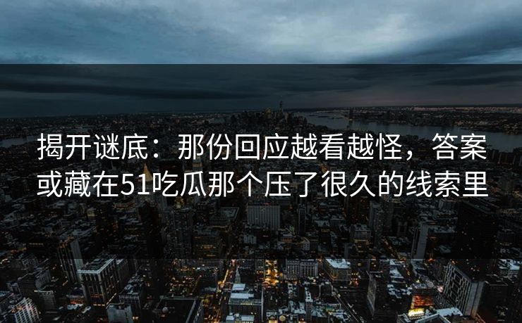 揭开谜底：那份回应越看越怪，答案或藏在51吃瓜那个压了很久的线索里