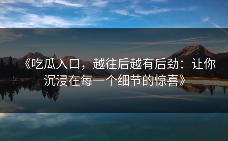 《吃瓜入口，越往后越有后劲：让你沉浸在每一个细节的惊喜》