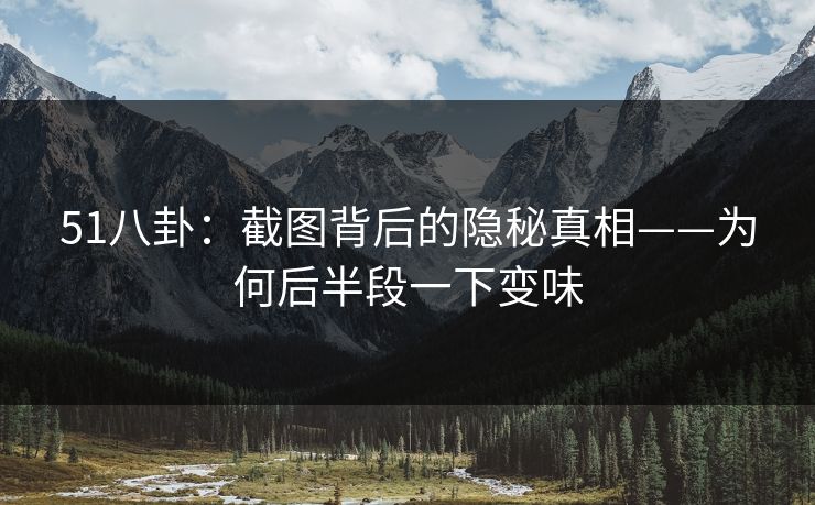 51八卦：截图背后的隐秘真相——为何后半段一下变味